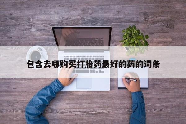 药流药购买方式包含去哪购买打胎药最好的药的词条