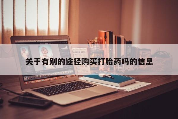 药流药购买方式关于有别的途径购买打胎药吗的信息