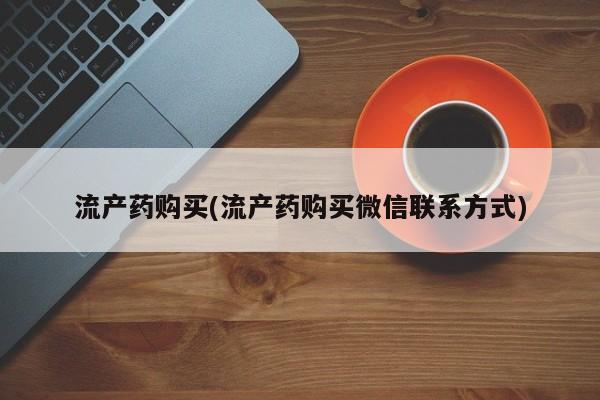 药流药购买方式流产药购买(流产药购买微信联系方式)