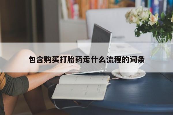 药流药购买方式包含购买打胎药走什么流程的词条