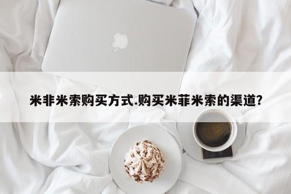 药流药购买方式米非米索购买方式.购买米菲米索的渠道？