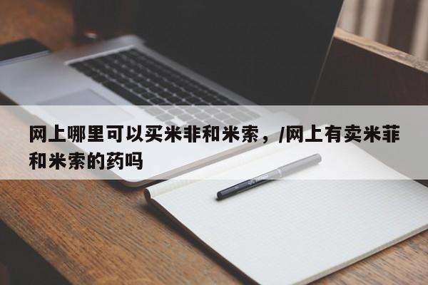 药流药购买方式网上哪里可以买米非和米索，/网上有卖米菲和米索的药吗