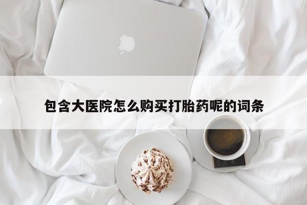 药流药购买方式包含大医院怎么购买打胎药呢的词条
