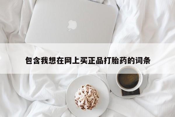 药流药购买方式包含我想在网上买正品打胎药的词条