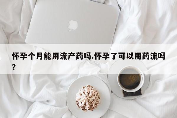 药流药购买方式怀孕个月能用流产药吗.怀孕了可以用药流吗？