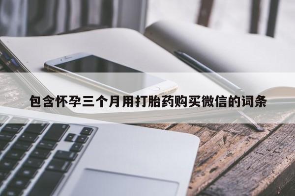 药流药购买方式包含怀孕三个月用打胎药购买微信的词条