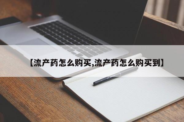 药流药购买方式【流产药怎么购买,流产药怎么购买到】