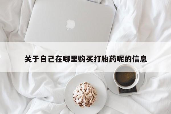 药流药购买方式关于自己在哪里购买打胎药呢的信息