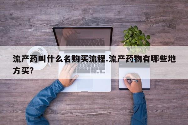 药流药购买方式流产药叫什么名购买流程.流产药物有哪些地方买？