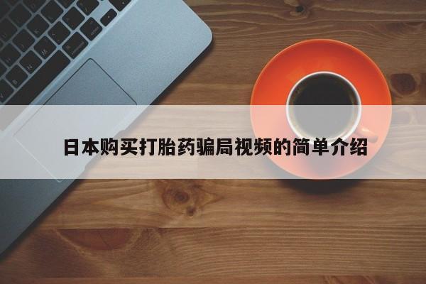 药流药购买方式日本购买打胎药骗局视频的简单介绍