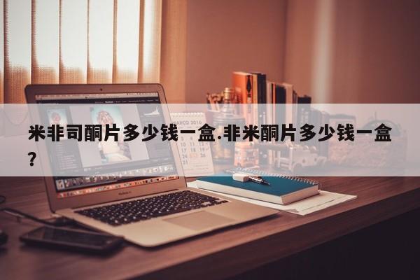 药流药购买方式米非司酮片多少钱一盒.非米酮片多少钱一盒？
