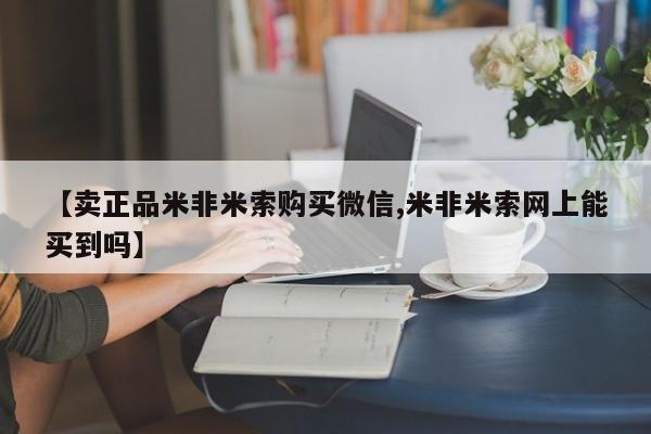 药流药购买方式【卖正品米非米索购买微信,米非米索网上能买到吗】