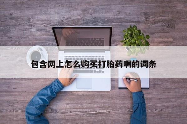 药流药购买方式包含网上怎么购买打胎药啊的词条