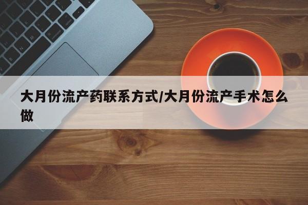 药流药购买方式大月份流产药联系方式/大月份流产手术怎么做