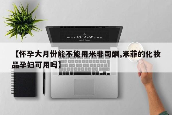 药流药购买方式【怀孕大月份能不能用米非司酮,米菲的化妆品孕妇可用吗】