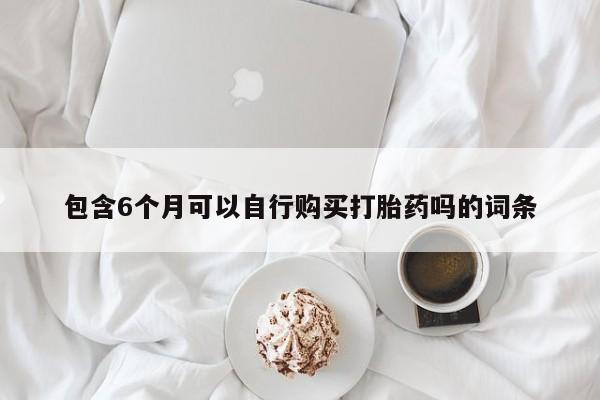 药流药购买方式包含6个月可以自行购买打胎药吗的词条