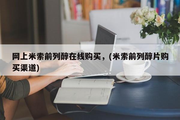 药流药购买方式网上米索前列醇在线购买，(米索前列醇片购买渠道)