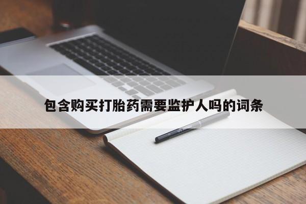 药流药购买方式包含购买打胎药需要监护人吗的词条