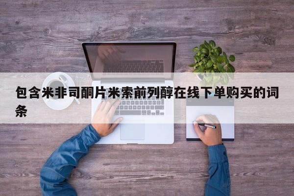 药流药购买方式包含米非司酮片米索前列醇在线下单购买的词条