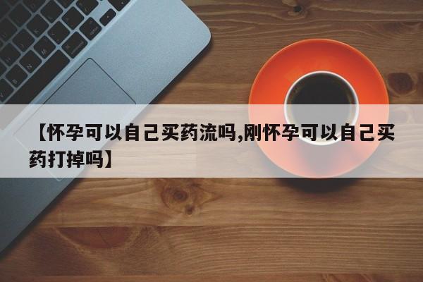 药流药购买方式【怀孕可以自己买药流吗,刚怀孕可以自己买药打掉吗】