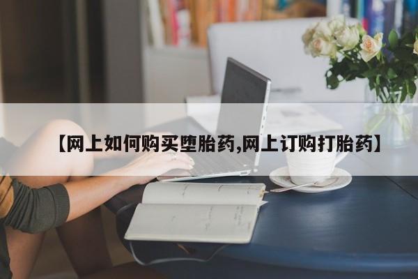 药流药购买方式【网上如何购买堕胎药,网上订购打胎药】