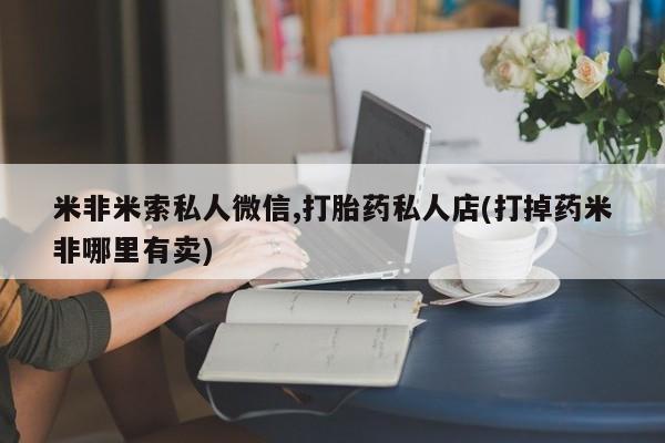药流药购买方式米非米索私人微信,打胎药私人店(打掉药米非哪里有卖)