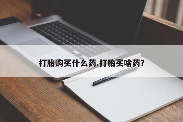 药流药购买方式打胎购买什么药.打胎买啥药？